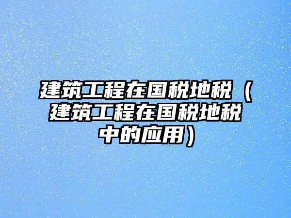 建筑工程在國稅地稅（建筑工程在國稅地稅中的應(yīng)用）