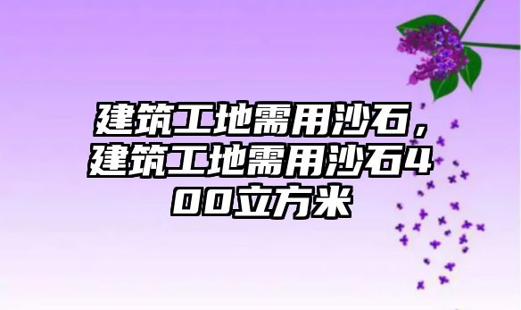 建筑工地需用沙石，建筑工地需用沙石400立方米