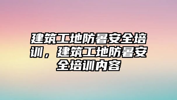 建筑工地防暑安全培訓，建筑工地防暑安全培訓內(nèi)容