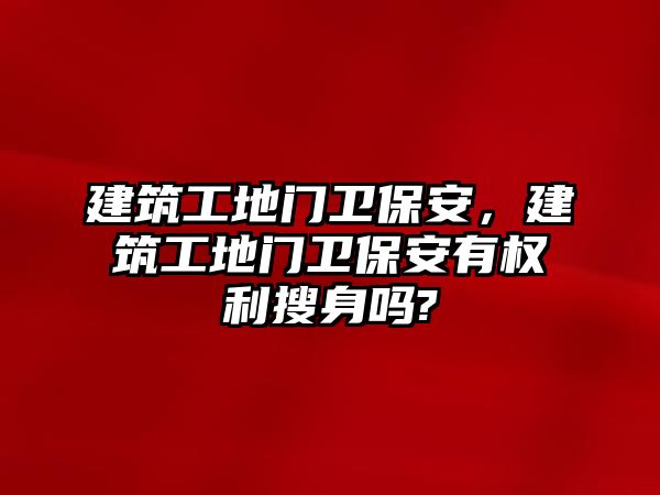 建筑工地門衛(wèi)保安，建筑工地門衛(wèi)保安有權利搜身嗎?