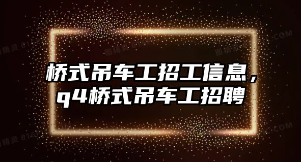 橋式吊車工招工信息，q4橋式吊車工招聘