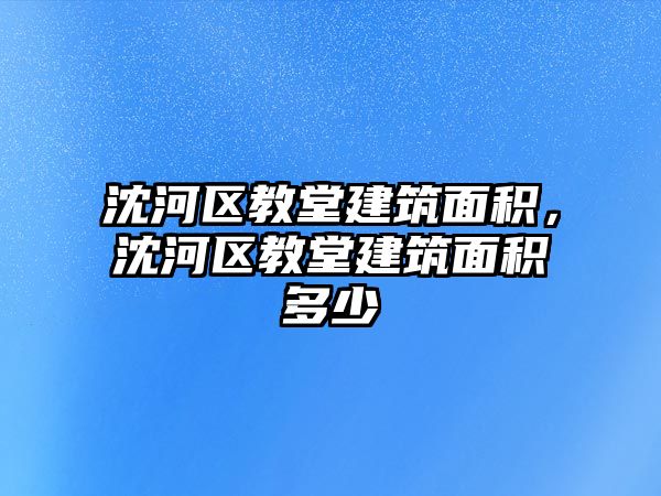 沈河區(qū)教堂建筑面積，沈河區(qū)教堂建筑面積多少