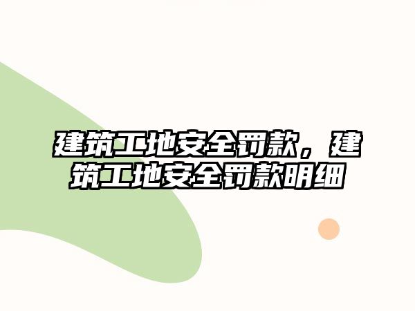 建筑工地安全罰款，建筑工地安全罰款明細