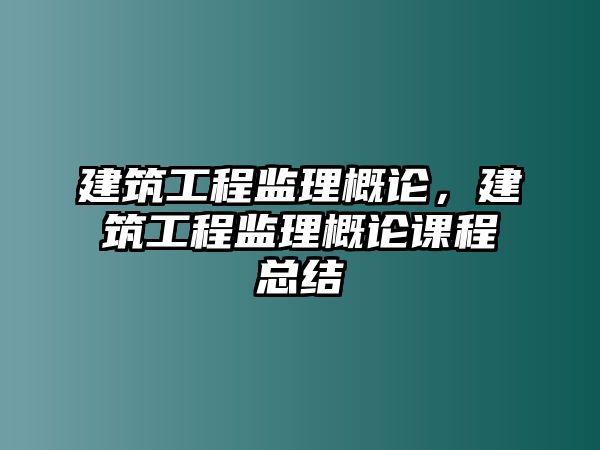 建筑工程監(jiān)理概論，建筑工程監(jiān)理概論課程總結(jié)