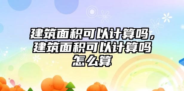 建筑面積可以計算嗎，建筑面積可以計算嗎怎么算