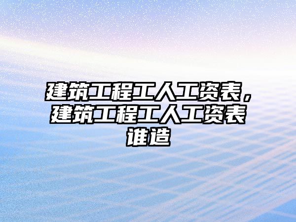 建筑工程工人工資表，建筑工程工人工資表誰造