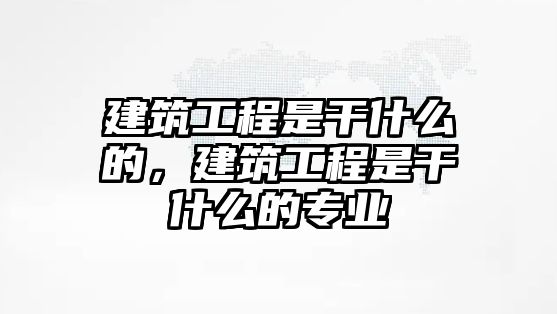 建筑工程是干什么的，建筑工程是干什么的專業(yè)