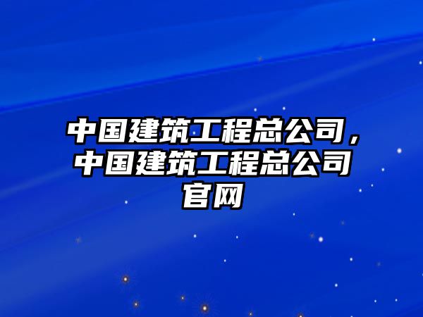 中國建筑工程總公司，中國建筑工程總公司官網(wǎng)