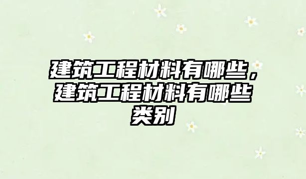 建筑工程材料有哪些，建筑工程材料有哪些類別