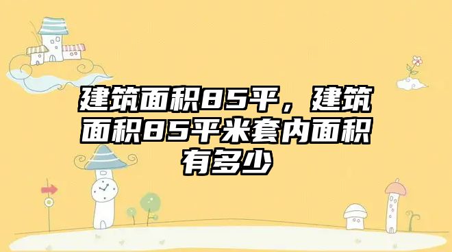 建筑面積85平，建筑面積85平米套內(nèi)面積有多少