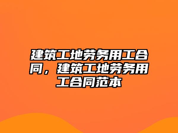 建筑工地勞務(wù)用工合同，建筑工地勞務(wù)用工合同范本