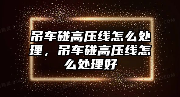 吊車碰高壓線怎么處理，吊車碰高壓線怎么處理好