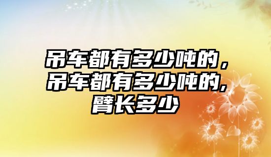 吊車都有多少噸的，吊車都有多少噸的,臂長多少