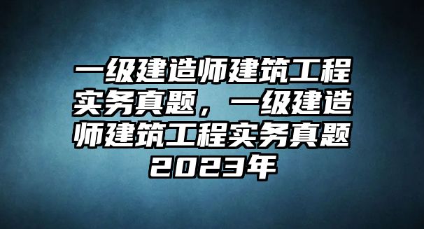 一級建造師建筑工程實(shí)務(wù)真題，一級建造師建筑工程實(shí)務(wù)真題2023年