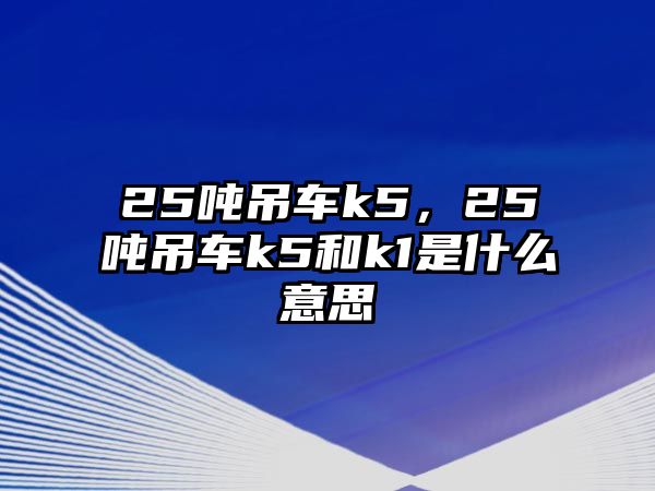 25噸吊車k5，25噸吊車k5和k1是什么意思