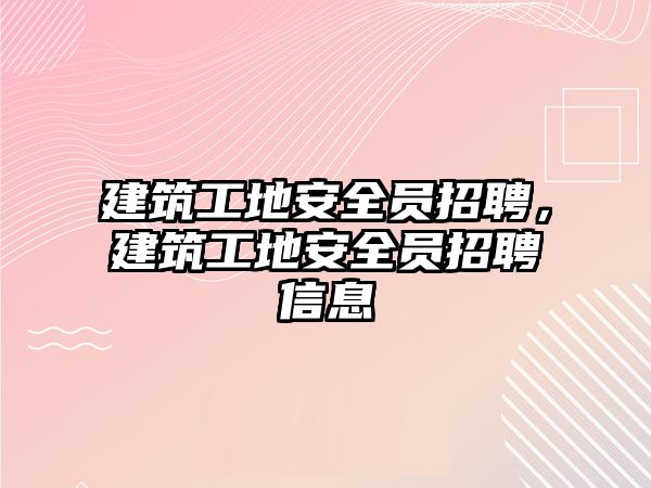 建筑工地安全員招聘，建筑工地安全員招聘信息