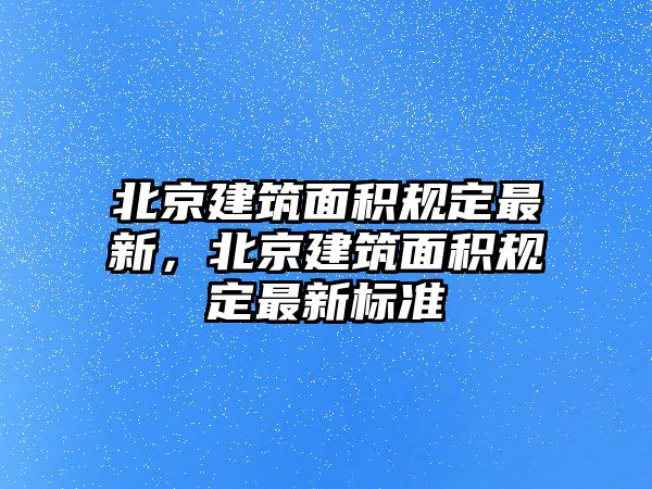 北京建筑面積規(guī)定最新，北京建筑面積規(guī)定最新標(biāo)準(zhǔn)