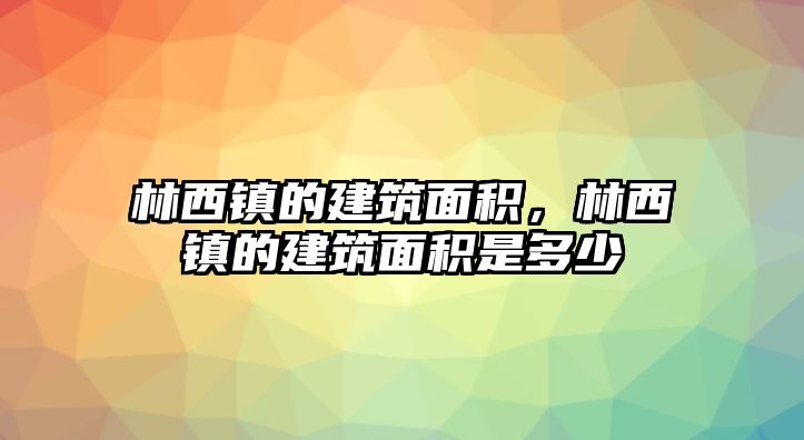 林西鎮(zhèn)的建筑面積，林西鎮(zhèn)的建筑面積是多少