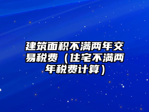 建筑面積不滿兩年交易稅費(fèi)（住宅不滿兩年稅費(fèi)計(jì)算）