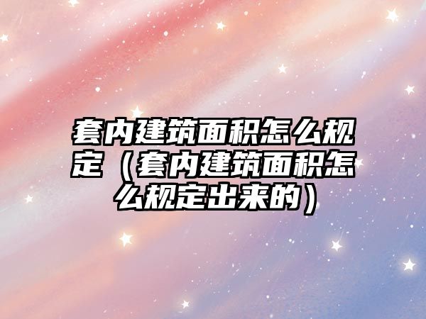 套內(nèi)建筑面積怎么規(guī)定（套內(nèi)建筑面積怎么規(guī)定出來的）