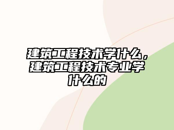 建筑工程技術學什么，建筑工程技術專業(yè)學什么的