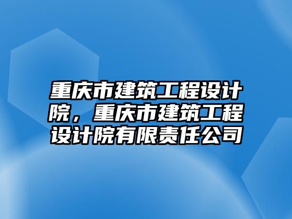 重慶市建筑工程設(shè)計(jì)院，重慶市建筑工程設(shè)計(jì)院有限責(zé)任公司