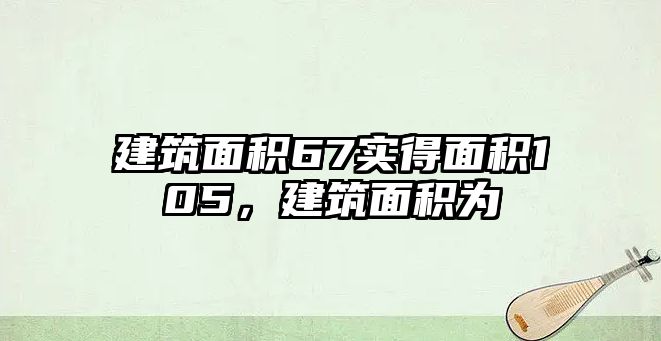 建筑面積67實(shí)得面積105，建筑面積為