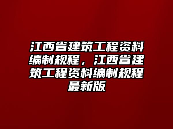 江西省建筑工程資料編制規(guī)程，江西省建筑工程資料編制規(guī)程最新版