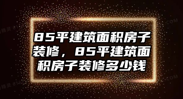 85平建筑面積房子裝修，85平建筑面積房子裝修多少錢