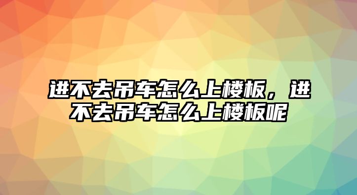 進(jìn)不去吊車怎么上樓板，進(jìn)不去吊車怎么上樓板呢