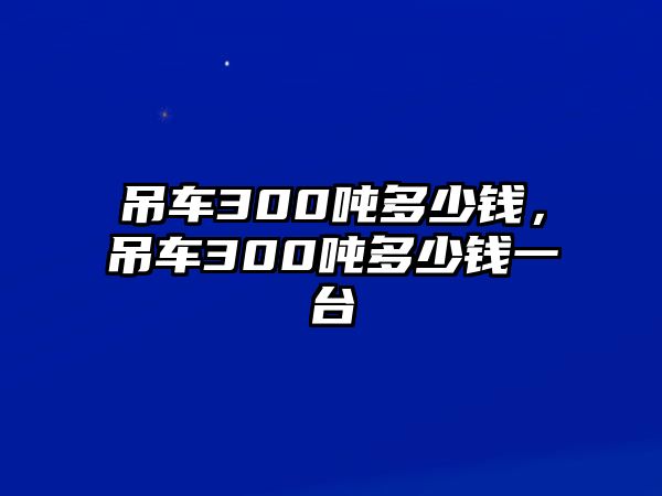 吊車300噸多少錢，吊車300噸多少錢一臺(tái)