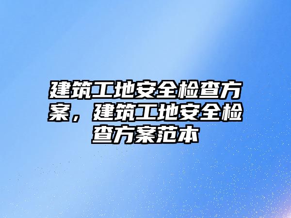 建筑工地安全檢查方案，建筑工地安全檢查方案范本