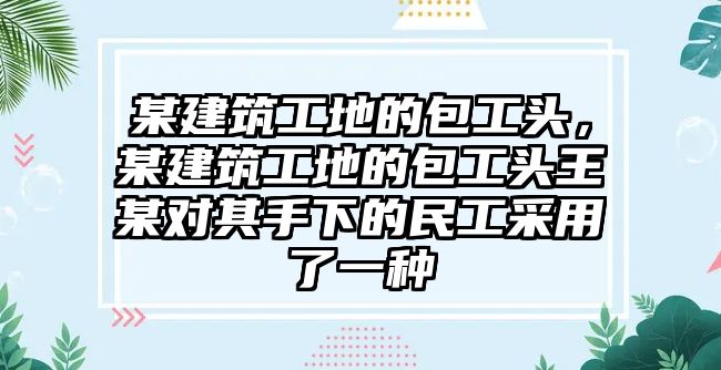 某建筑工地的包工頭，某建筑工地的包工頭王某對(duì)其手下的民工采用了一種