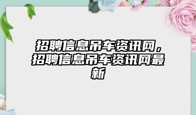 招聘信息吊車資訊網(wǎng)，招聘信息吊車資訊網(wǎng)最新