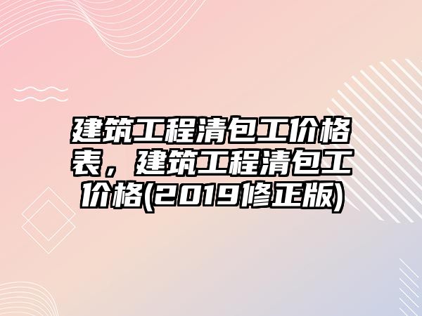 建筑工程清包工價格表，建筑工程清包工價格(2019修正版)