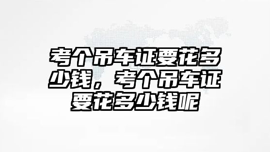 考個吊車證要花多少錢，考個吊車證要花多少錢呢