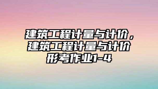 建筑工程計(jì)量與計(jì)價，建筑工程計(jì)量與計(jì)價形考作業(yè)1-4