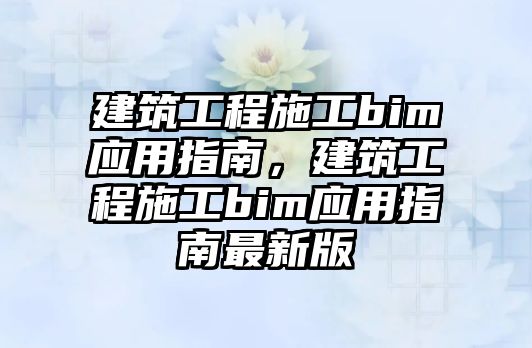 建筑工程施工bim應用指南，建筑工程施工bim應用指南最新版