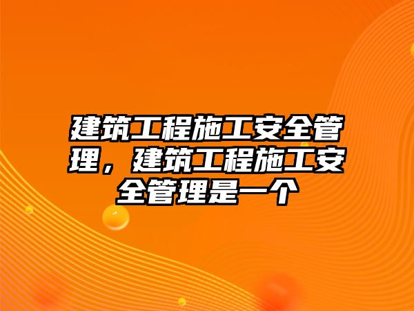 建筑工程施工安全管理，建筑工程施工安全管理是一個(gè)