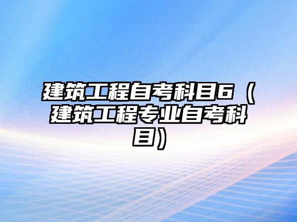 建筑工程自考科目6（建筑工程專業(yè)自考科目）