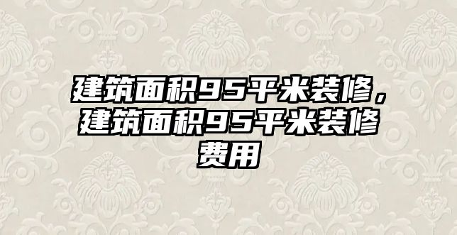 建筑面積95平米裝修，建筑面積95平米裝修費用