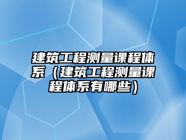 建筑工程測(cè)量課程體系（建筑工程測(cè)量課程體系有哪些）