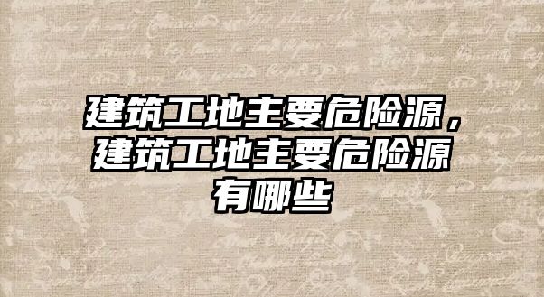 建筑工地主要危險源，建筑工地主要危險源有哪些