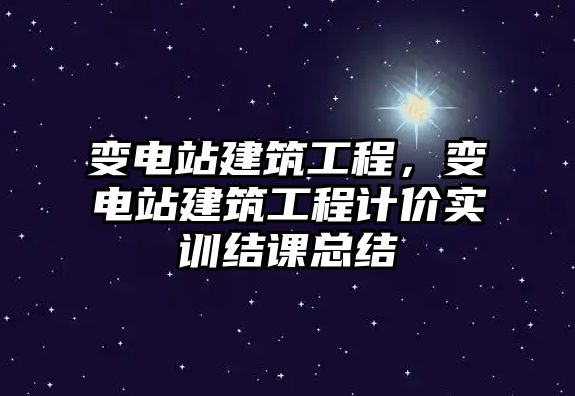 變電站建筑工程，變電站建筑工程計價實訓(xùn)結(jié)課總結(jié)