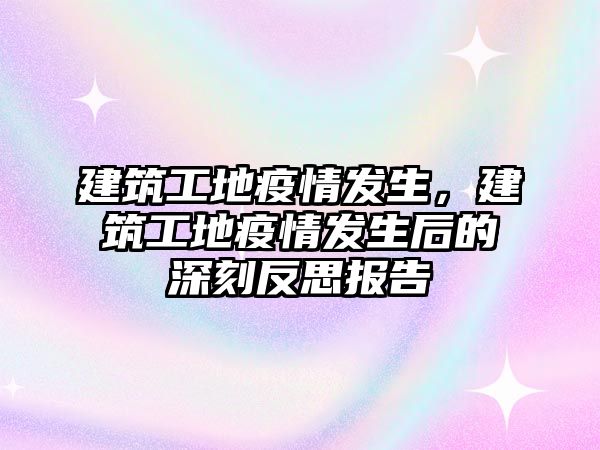 建筑工地疫情發(fā)生，建筑工地疫情發(fā)生后的深刻反思報告