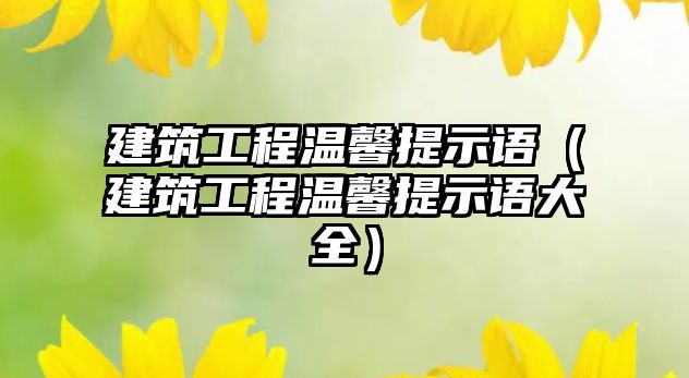 建筑工程溫馨提示語（建筑工程溫馨提示語大全）