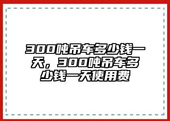 300噸吊車多少錢(qián)一天，300噸吊車多少錢(qián)一天使用費(fèi)