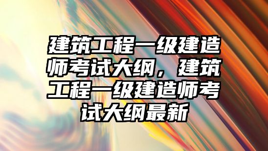 建筑工程一級建造師考試大綱，建筑工程一級建造師考試大綱最新