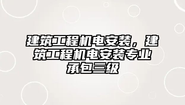 建筑工程機(jī)電安裝，建筑工程機(jī)電安裝專業(yè)承包三級(jí)