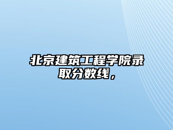 北京建筑工程學(xué)院錄取分?jǐn)?shù)線，